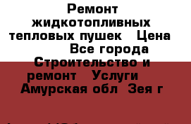 Ремонт жидкотопливных тепловых пушек › Цена ­ 500 - Все города Строительство и ремонт » Услуги   . Амурская обл.,Зея г.